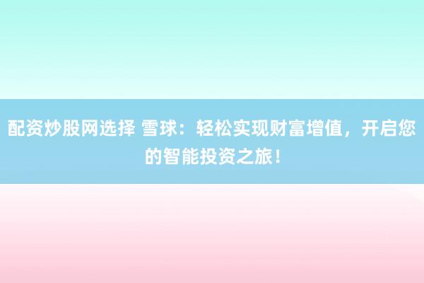 配资炒股网选择 雪球：轻松实现财富增值，开启您的智能投资之旅！