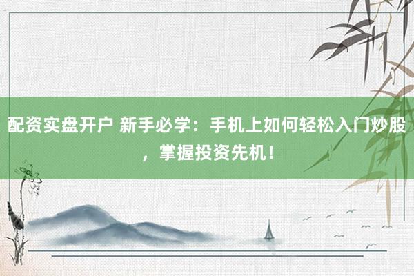 配资实盘开户 新手必学：手机上如何轻松入门炒股，掌握投资先机！