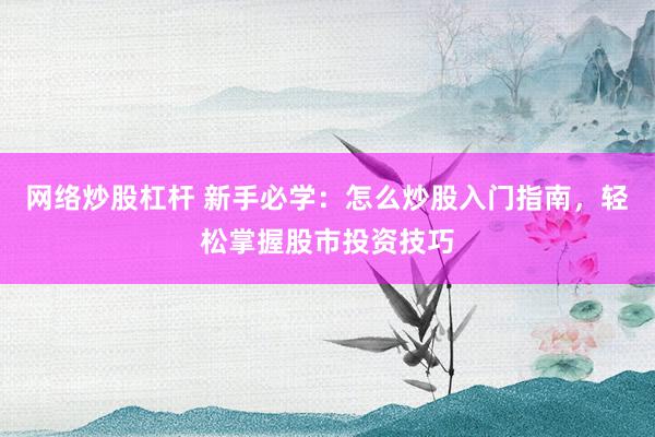 网络炒股杠杆 新手必学：怎么炒股入门指南，轻松掌握股市投资技巧