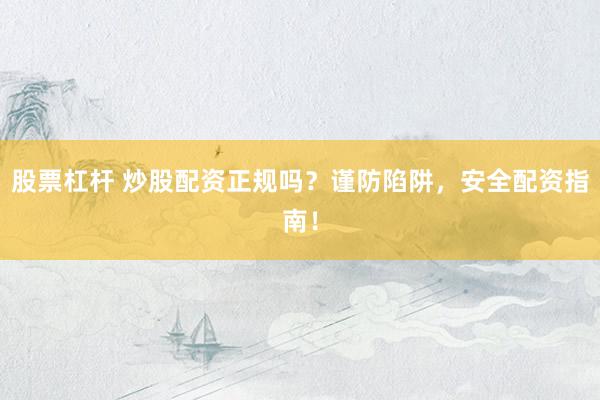 股票杠杆 炒股配资正规吗？谨防陷阱，安全配资指南！