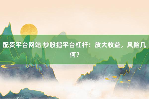 配资平台网站 炒股指平台杠杆：放大收益，风险几何？