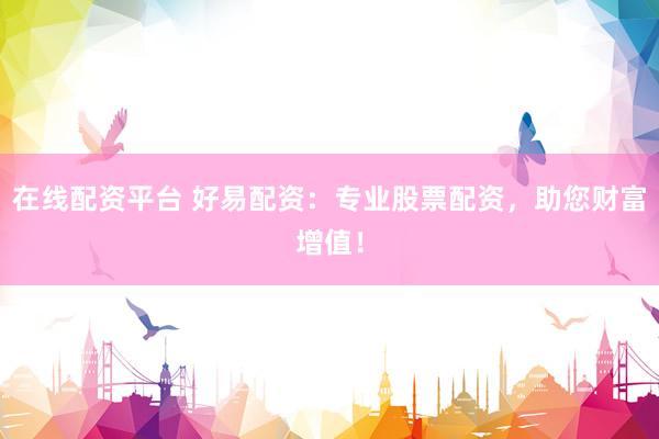 在线配资平台 好易配资：专业股票配资，助您财富增值！