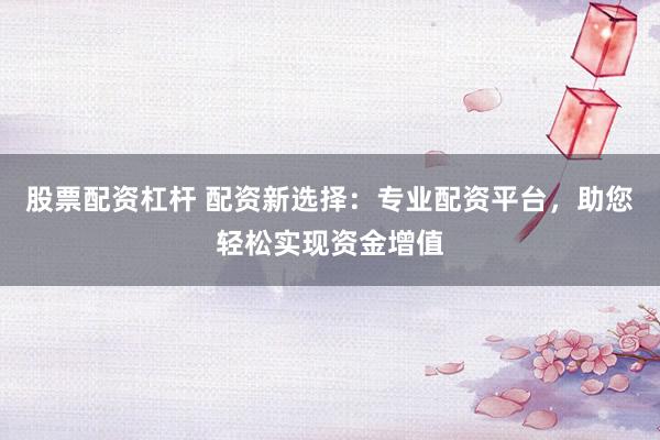 股票配资杠杆 配资新选择：专业配资平台，助您轻松实现资金增值