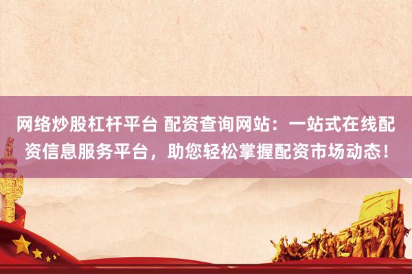 网络炒股杠杆平台 配资查询网站：一站式在线配资信息服务平台，助您轻松掌握配资市场动态！
