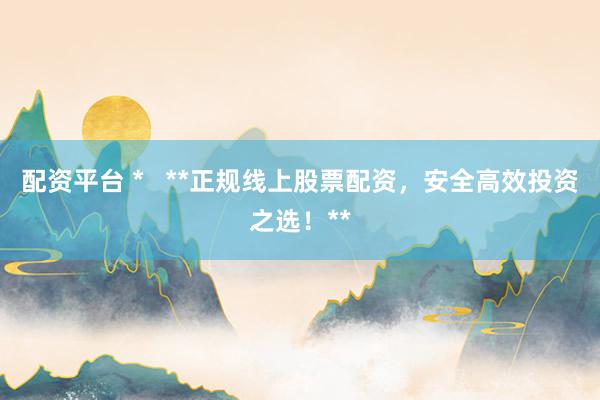 配资平台 *   **正规线上股票配资，安全高效投资之选！**