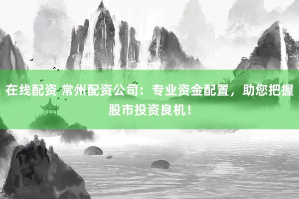 在线配资 常州配资公司：专业资金配置，助您把握股市投资良机！