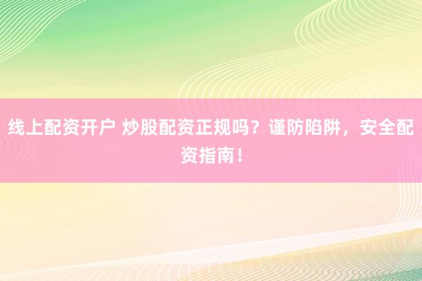 线上配资开户 炒股配资正规吗？谨防陷阱，安全配资指南！