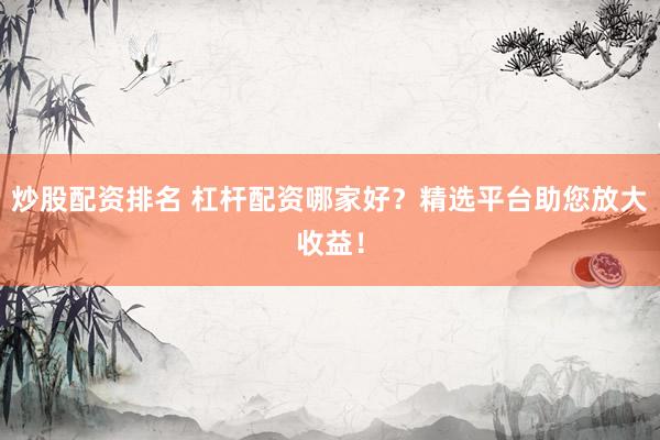 炒股配资排名 杠杆配资哪家好？精选平台助您放大收益！