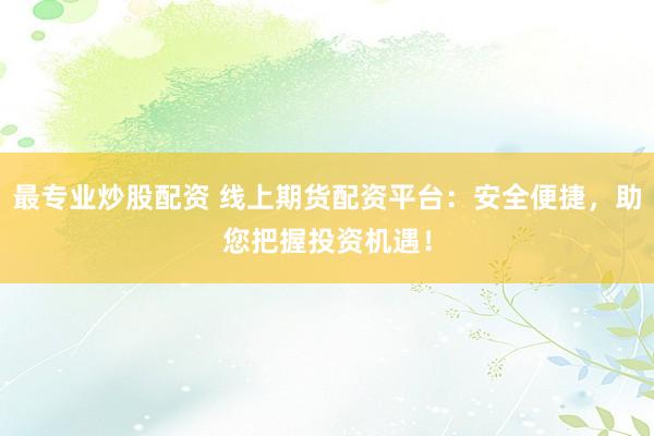 最专业炒股配资 线上期货配资平台：安全便捷，助您把握投资机遇！
