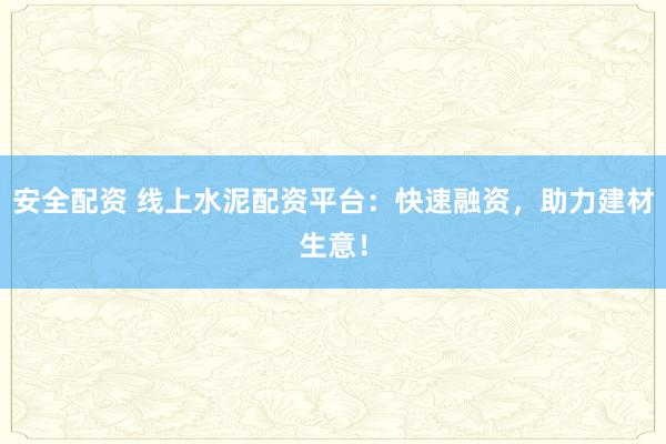安全配资 线上水泥配资平台：快速融资，助力建材生意！