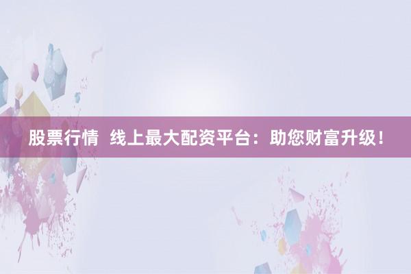 股票行情  线上最大配资平台：助您财富升级！
