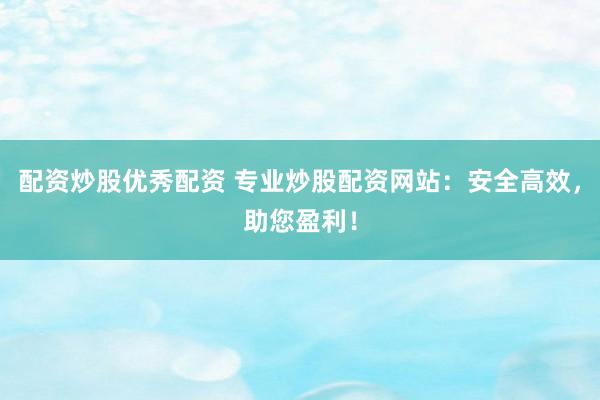配资炒股优秀配资 专业炒股配资网站：安全高效，助您盈利！