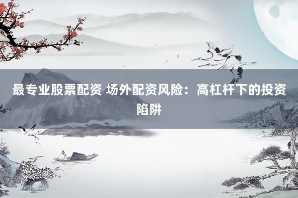 最专业股票配资 场外配资风险：高杠杆下的投资陷阱