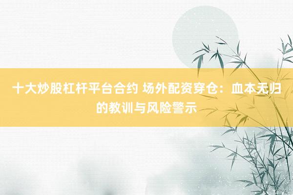 十大炒股杠杆平台合约 场外配资穿仓：血本无归的教训与风险警示