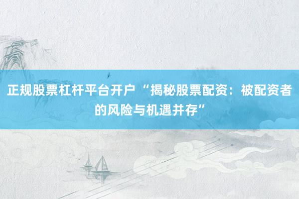 正规股票杠杆平台开户 “揭秘股票配资：被配资者的风险与机遇并存”