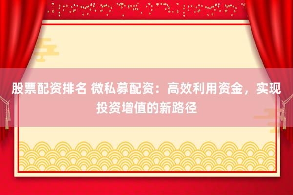 股票配资排名 微私募配资：高效利用资金，实现投资增值的新路径