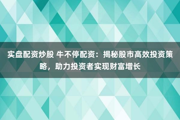 实盘配资炒股 牛不停配资：揭秘股市高效投资策略，助力投资者实现财富增长