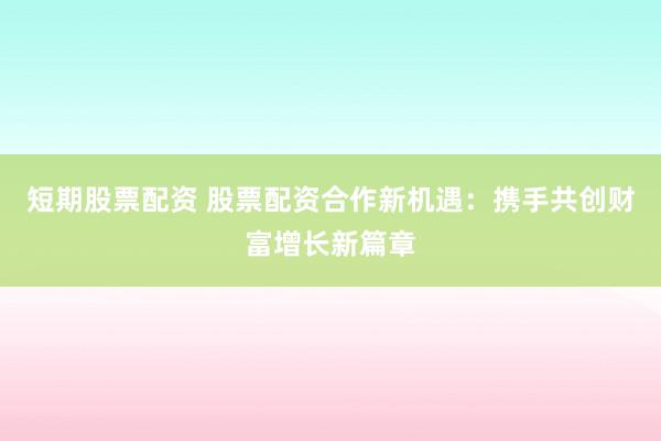 短期股票配资 股票配资合作新机遇：携手共创财富增长新篇章