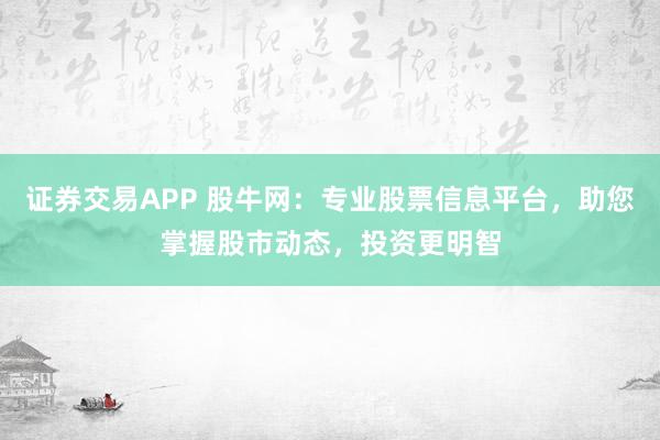 证券交易APP 股牛网：专业股票信息平台，助您掌握股市动态，投资更明智