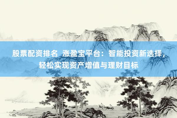 股票配资排名  涨盈宝平台：智能投资新选择，轻松实现资产增值与理财目标