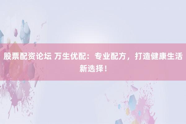 股票配资论坛 万生优配：专业配方，打造健康生活新选择！
