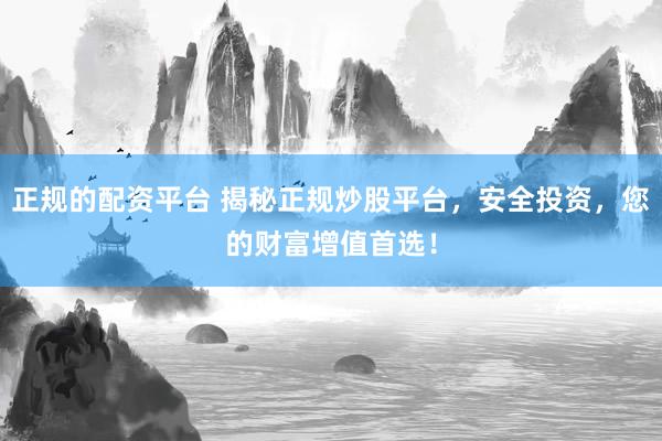 正规的配资平台 揭秘正规炒股平台，安全投资，您的财富增值首选！