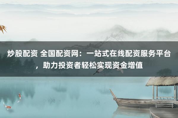 炒股配资 全国配资网：一站式在线配资服务平台，助力投资者轻松实现资金增值