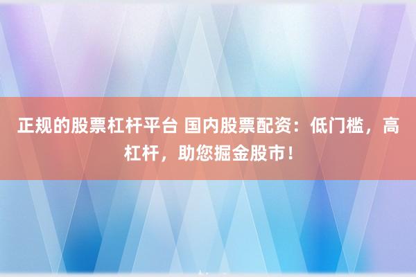正规的股票杠杆平台 国内股票配资：低门槛，高杠杆，助您掘金股市！