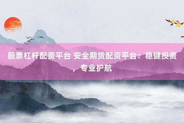 股票杠杆配资平台 安全期货配资平台：稳健投资，专业护航