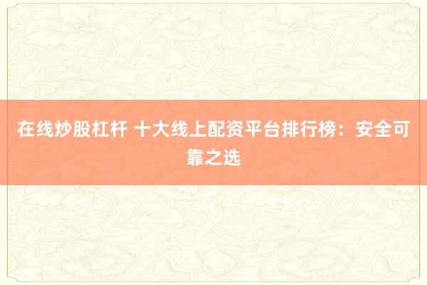 在线炒股杠杆 十大线上配资平台排行榜：安全可靠之选