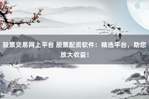 股票交易网上平台 股票配资软件：精选平台，助您放大收益！