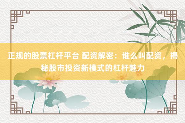 正规的股票杠杆平台 配资解密：谁么叫配资，揭秘股市投资新模式的杠杆魅力