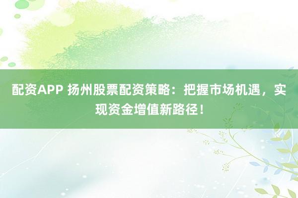 配资APP 扬州股票配资策略：把握市场机遇，实现资金增值新路径！