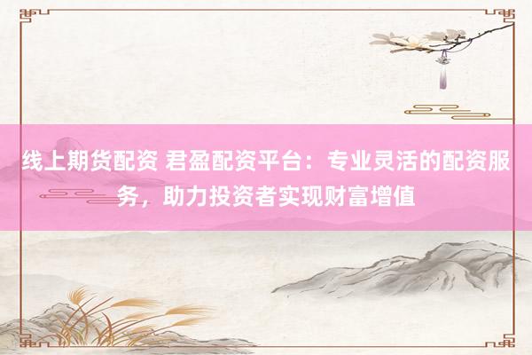 线上期货配资 君盈配资平台：专业灵活的配资服务，助力投资者实现财富增值