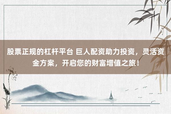 股票正规的杠杆平台 巨人配资助力投资，灵活资金方案，开启您的财富增值之旅！