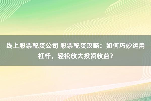 线上股票配资公司 股票配资攻略：如何巧妙运用杠杆，轻松放大投资收益？