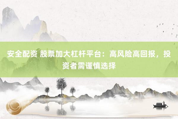 安全配资 股票加大杠杆平台：高风险高回报，投资者需谨慎选择