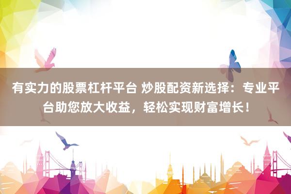 有实力的股票杠杆平台 炒股配资新选择：专业平台助您放大收益，轻松实现财富增长！