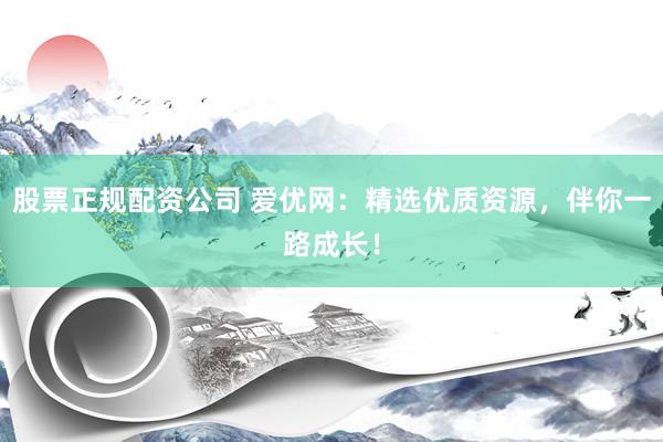 股票正规配资公司 爱优网：精选优质资源，伴你一路成长！