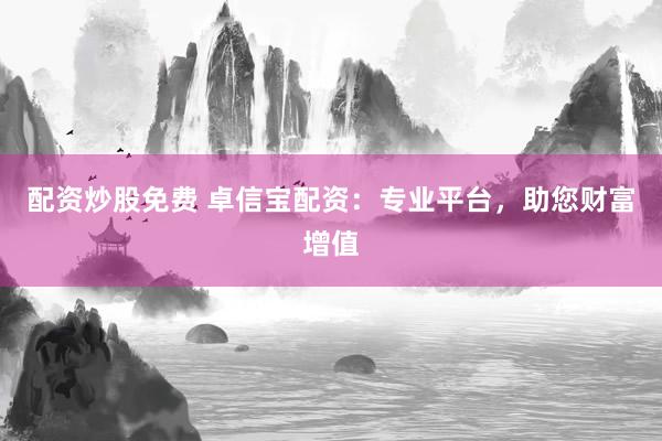 配资炒股免费 卓信宝配资：专业平台，助您财富增值
