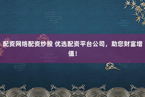 配资网络配资炒股 优选配资平台公司，助您财富增值！