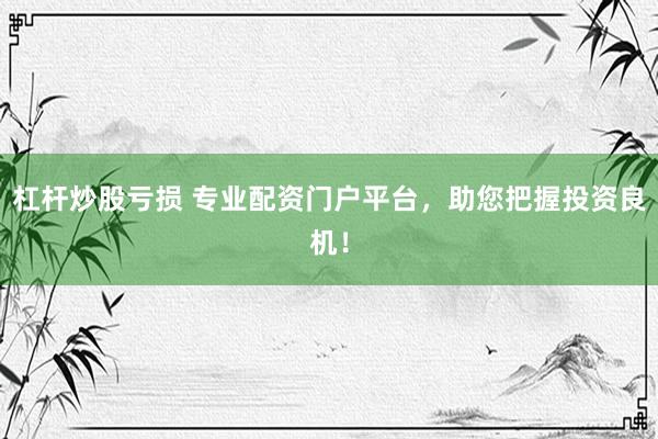 杠杆炒股亏损 专业配资门户平台，助您把握投资良机！