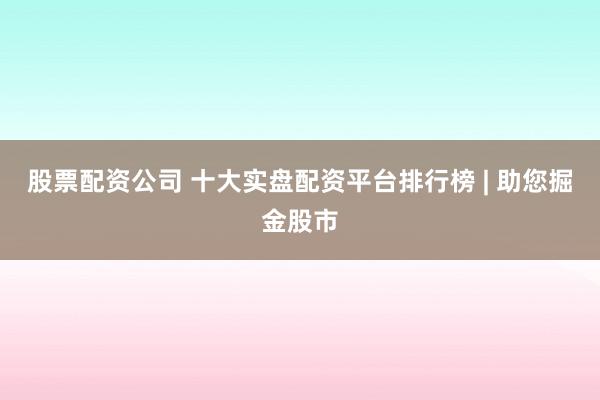 股票配资公司 十大实盘配资平台排行榜 | 助您掘金股市