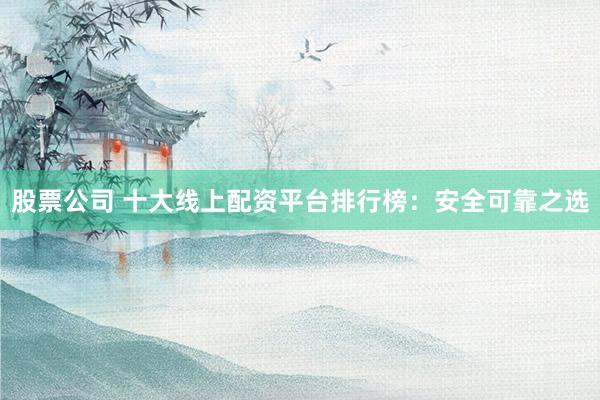 股票公司 十大线上配资平台排行榜：安全可靠之选
