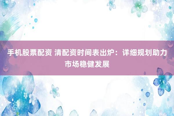 手机股票配资 清配资时间表出炉：详细规划助力市场稳健发展