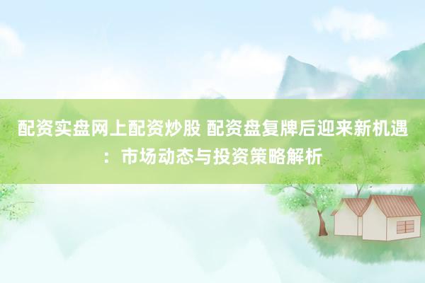 配资实盘网上配资炒股 配资盘复牌后迎来新机遇：市场动态与投资策略解析