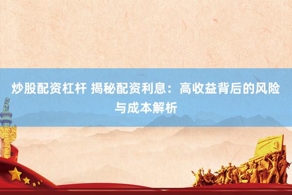 炒股配资杠杆 揭秘配资利息：高收益背后的风险与成本解析