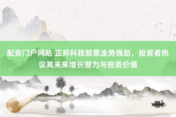 配资门户网站 正邦科技股票走势强劲，投资者热议其未来增长潜力与投资价值