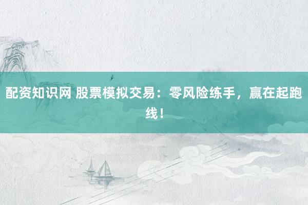 配资知识网 股票模拟交易：零风险练手，赢在起跑线！