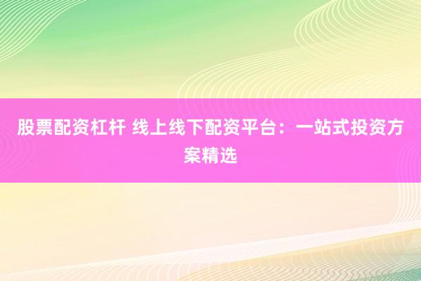 股票配资杠杆 线上线下配资平台：一站式投资方案精选